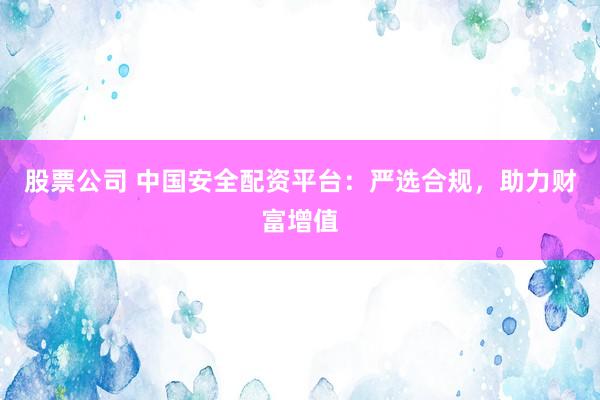 股票公司 中国安全配资平台：严选合规，助力财富增值