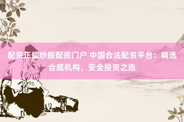 配资正规炒股配资门户 中国合法配资平台：精选合规机构，安全投资之选