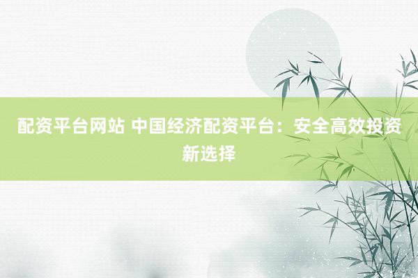 配资平台网站 中国经济配资平台：安全高效投资新选择