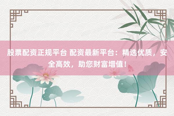 股票配资正规平台 配资最新平台：精选优质，安全高效，助您财富增值！