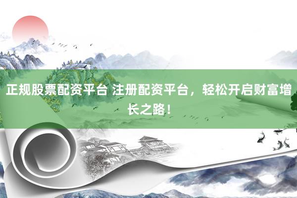 正规股票配资平台 注册配资平台，轻松开启财富增长之路！