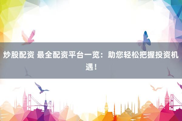 炒股配资 最全配资平台一览：助您轻松把握投资机遇！
