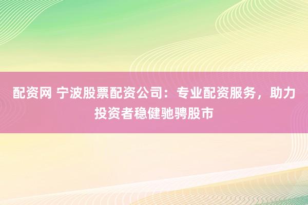 配资网 宁波股票配资公司：专业配资服务，助力投资者稳健驰骋股市