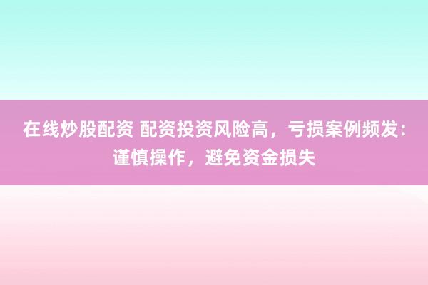 在线炒股配资 配资投资风险高，亏损案例频发：谨慎操作，避免资金损失