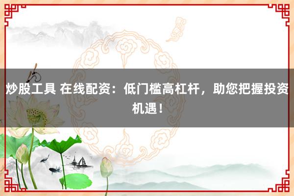 炒股工具 在线配资：低门槛高杠杆，助您把握投资机遇！