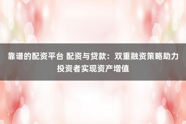 靠谱的配资平台 配资与贷款：双重融资策略助力投资者实现资产增值