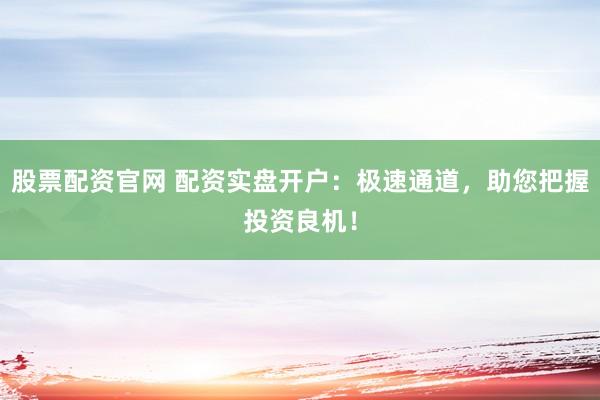 股票配资官网 配资实盘开户：极速通道，助您把握投资良机！