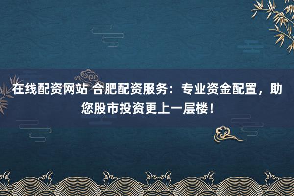在线配资网站 合肥配资服务：专业资金配置，助您股市投资更上一层楼！