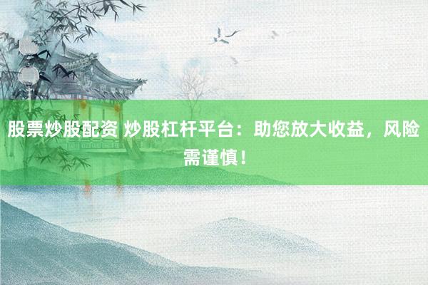 股票炒股配资 炒股杠杆平台：助您放大收益，风险需谨慎！