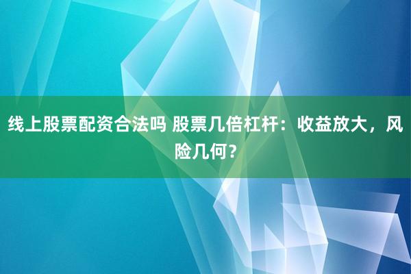 线上股票配资合法吗 股票几倍杠杆：收益放大，风险几何？