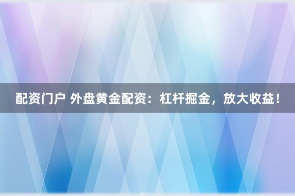 配资门户 外盘黄金配资：杠杆掘金，放大收益！