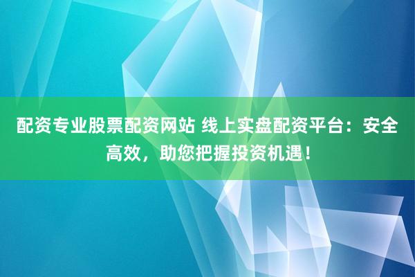 配资专业股票配资网站 线上实盘配资平台：安全高效，助您把握投资机遇！