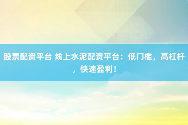股票配资平台 线上水泥配资平台：低门槛，高杠杆，快速盈利！