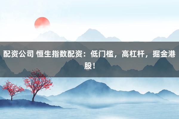 配资公司 恒生指数配资：低门槛，高杠杆，掘金港股！