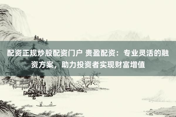 配资正规炒股配资门户 贵盈配资：专业灵活的融资方案，助力投资者实现财富增值