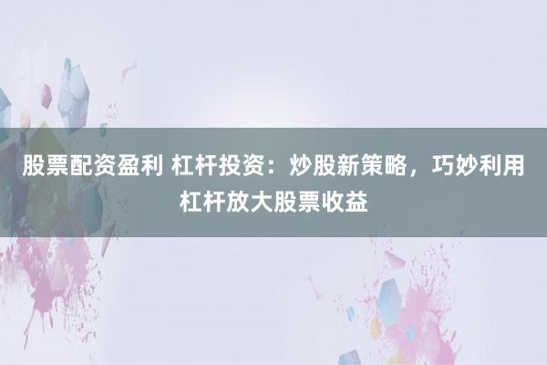 股票配资盈利 杠杆投资：炒股新策略，巧妙利用杠杆放大股票收益