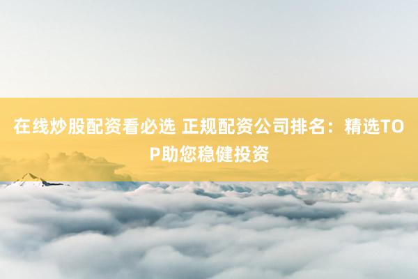 在线炒股配资看必选 正规配资公司排名：精选TOP助您稳健投资