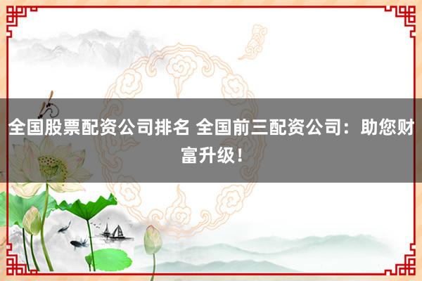 全国股票配资公司排名 全国前三配资公司：助您财富升级！