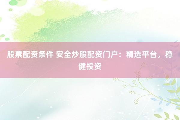 股票配资条件 安全炒股配资门户：精选平台，稳健投资
