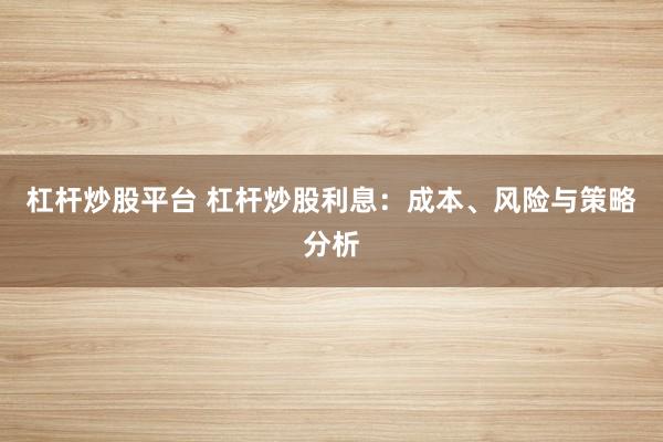 杠杆炒股平台 杠杆炒股利息：成本、风险与策略分析