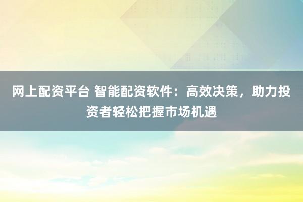 网上配资平台 智能配资软件：高效决策，助力投资者轻松把握市场机遇