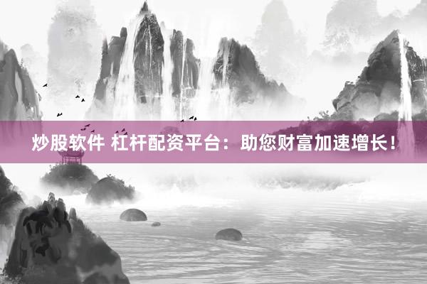 炒股软件 杠杆配资平台：助您财富加速增长！