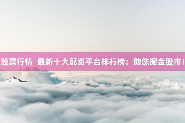 股票行情  最新十大配资平台排行榜：助您掘金股市！