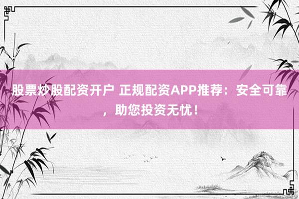 股票炒股配资开户 正规配资APP推荐：安全可靠，助您投资无忧！