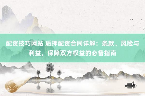 配资技巧网站 质押配资合同详解：条款、风险与利益，保障双方权益的必备指南