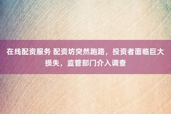 在线配资服务 配资坊突然跑路，投资者面临巨大损失，监管部门介入调查