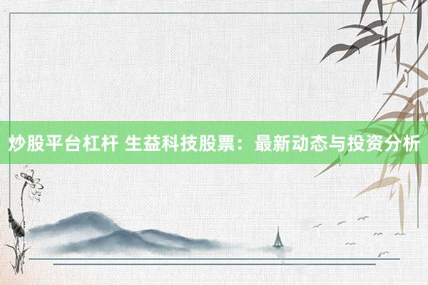 炒股平台杠杆 生益科技股票：最新动态与投资分析