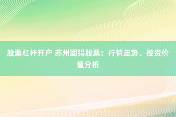 股票杠杆开户 苏州固锝股票：行情走势、投资价值分析