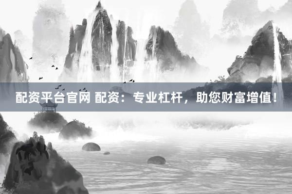 配资平台官网 配资：专业杠杆，助您财富增值！