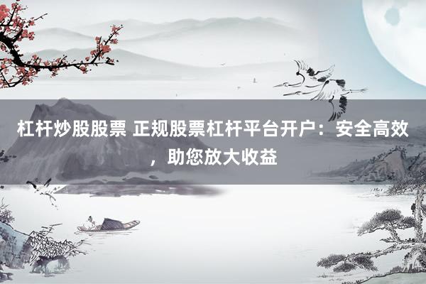 杠杆炒股股票 正规股票杠杆平台开户：安全高效，助您放大收益
