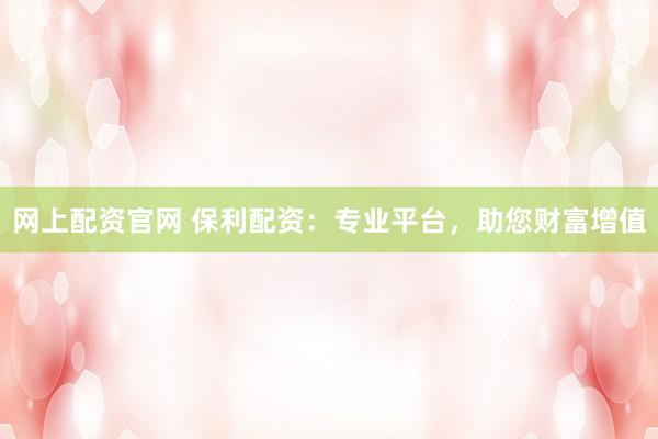 网上配资官网 保利配资：专业平台，助您财富增值