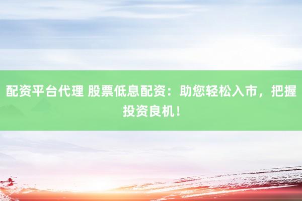 配资平台代理 股票低息配资：助您轻松入市，把握投资良机！