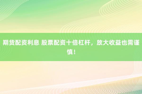 期货配资利息 股票配资十倍杠杆，放大收益也需谨慎！
