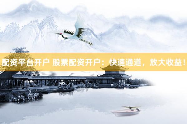 配资平台开户 股票配资开户：快速通道，放大收益！