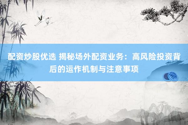 配资炒股优选 揭秘场外配资业务：高风险投资背后的运作机制与注意事项