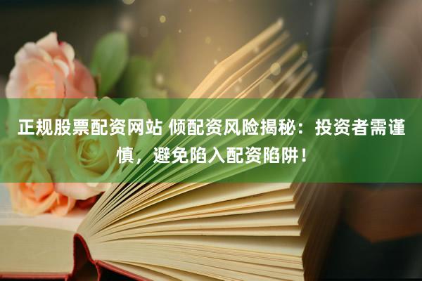 正规股票配资网站 倾配资风险揭秘：投资者需谨慎，避免陷入配资陷阱！