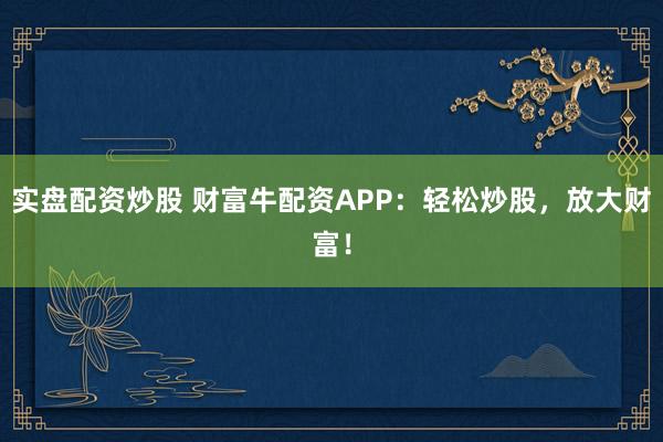 实盘配资炒股 财富牛配资APP：轻松炒股，放大财富！