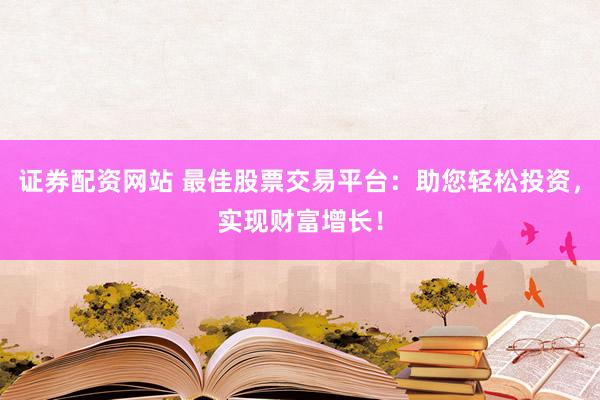 证券配资网站 最佳股票交易平台：助您轻松投资，实现财富增长！