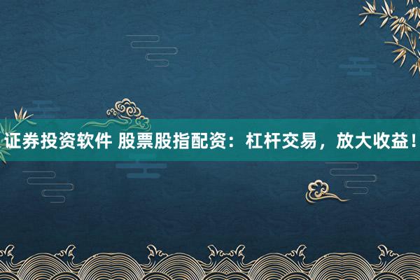 证券投资软件 股票股指配资：杠杆交易，放大收益！