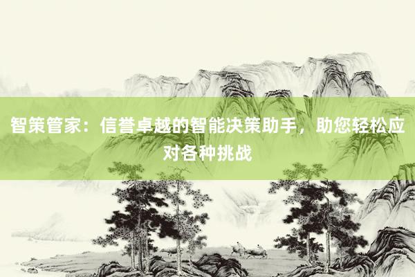 智策管家：信誉卓越的智能决策助手，助您轻松应对各种挑战