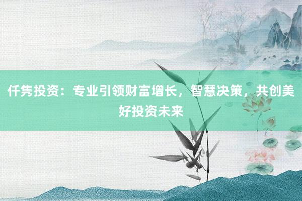 仟隽投资：专业引领财富增长，智慧决策，共创美好投资未来