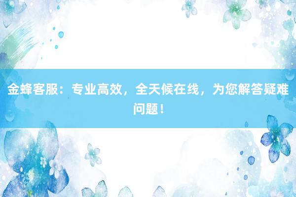 金蜂客服：专业高效，全天候在线，为您解答疑难问题！