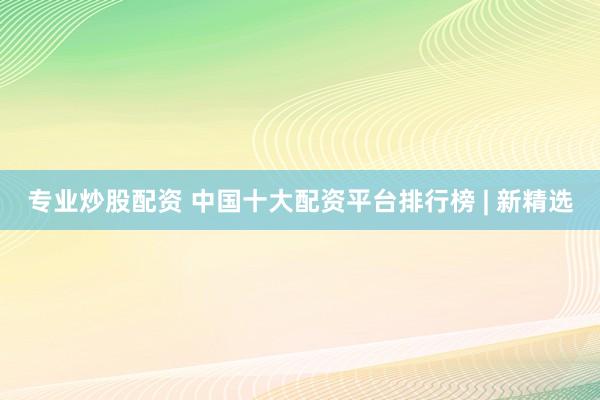 专业炒股配资 中国十大配资平台排行榜 | 新精选