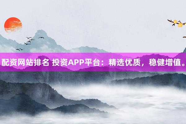 配资网站排名 投资APP平台：精选优质，稳健增值。