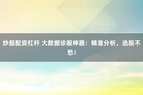 炒股配资杠杆 大数据诊股神器：精准分析，选股不愁！