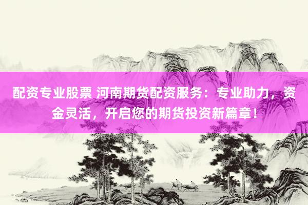 配资专业股票 河南期货配资服务：专业助力，资金灵活，开启您的期货投资新篇章！